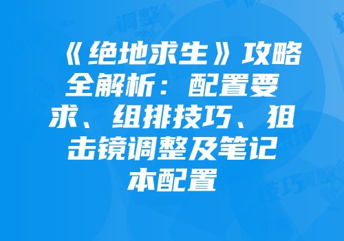 《绝地求生》攻略全解析：配置要求、组排技巧、狙击镜调整及笔记本配置