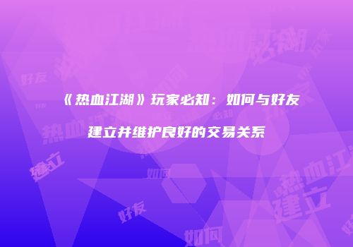 《热血江湖》玩家必知：如何与好友建立并维护良好的交易关系