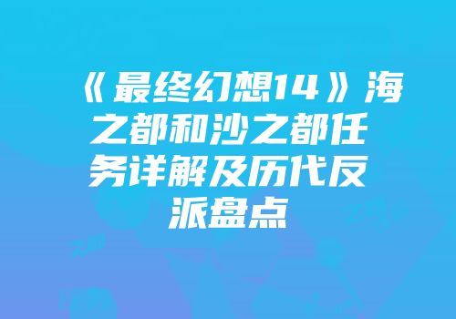 《最终幻想14》海之都和沙之都任务详解及历代反派盘点