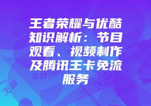 王者荣耀与优酷知识解析：节目观看、视频制作及腾讯王卡免流服务
