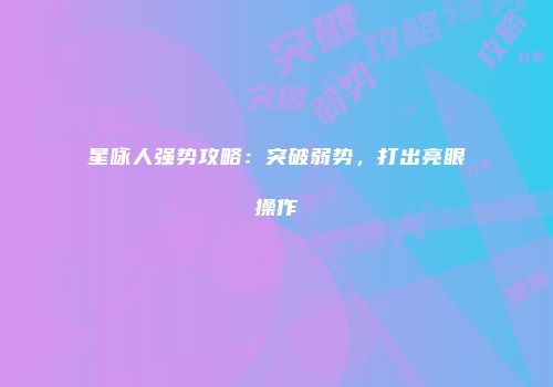 星咏人强势攻略:突破弱势,打出亮眼操作