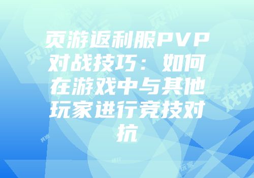 页游返利服PVP对战技巧：如何在游戏中与其他玩家进行竞技对抗