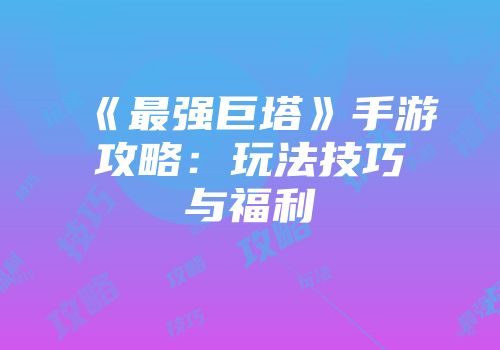 《最强巨塔》手游攻略：玩法技巧与福利