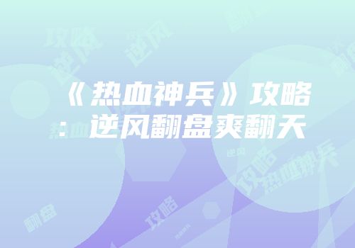 《热血神兵》攻略：逆风翻盘爽翻天