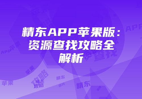 精东APP苹果版:资源查找攻略全解析