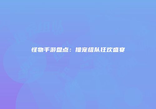 怪物手游盘点：撸宠组队狂欢盛宴