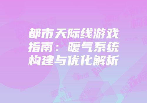 都市天际线游戏指南：暖气系统构建与优化解析