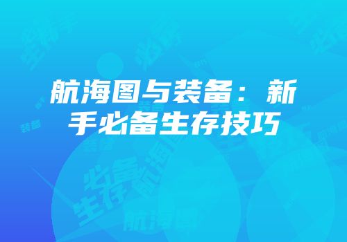 航海图与装备：新手必备生存技巧