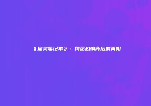 《探灵笔记本》：揭秘恐惧背后的真相