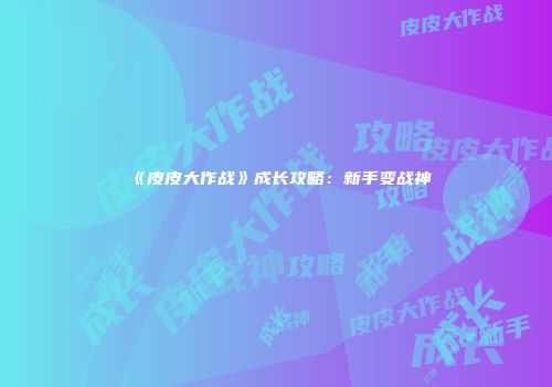 《皮皮大作战》成长攻略：新手变战神