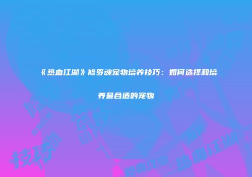 《热血江湖》修罗魂宠物培养技巧：如何选择和培养最合适的宠物
