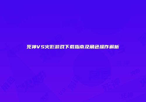 死神VS火影游戏下载指南及角色操作解析