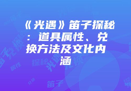 《光遇》笛子探秘：道具属性、兑换方法及文化内涵