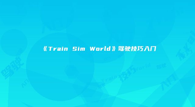 《Train Sim World》驾驶技巧入门
