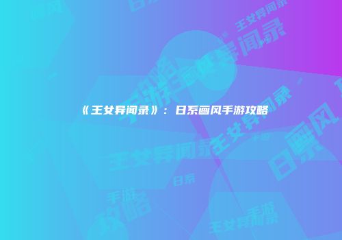 《王女异闻录》：日系画风手游攻略