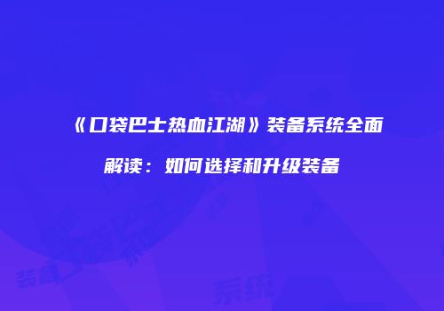 《口袋巴士热血江湖》装备系统全面解读：如何选择和升级装备