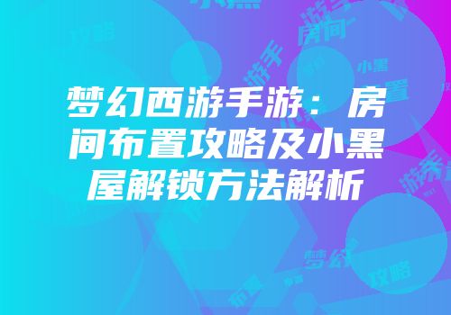梦幻西游手游:房间布置攻略及小黑屋解锁方法解析