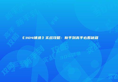 《304捕鱼》实战攻略：新手到高手必看秘籍