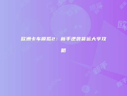 欧洲卡车模拟2：新手逆袭货运大亨攻略