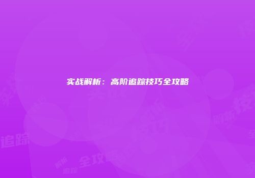 实战解析：高阶追踪技巧全攻略