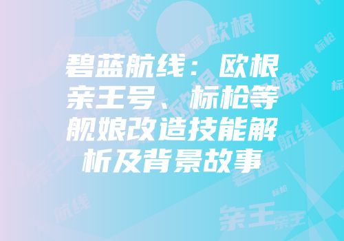 碧蓝航线：欧根亲王号、标枪等舰娘改造技能解析及背景故事