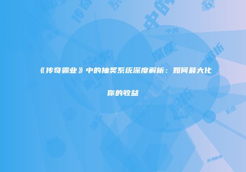 《传奇霸业》中的抽奖系统深度解析:如何最大化你的收益
