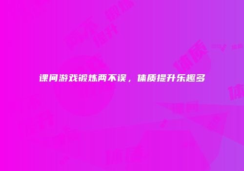 课间游戏锻炼两不误，体质提升乐趣多