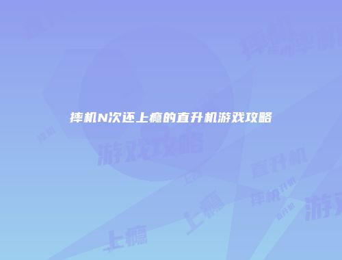 摔机N次还上瘾的直升机游戏攻略