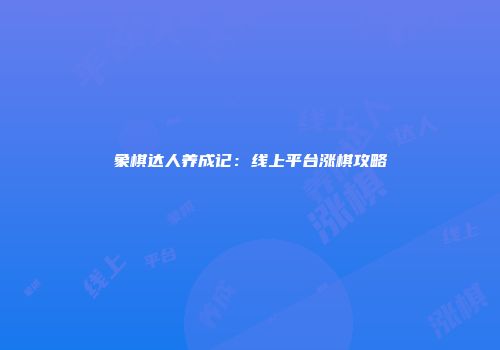 象棋达人养成记：线上平台涨棋攻略