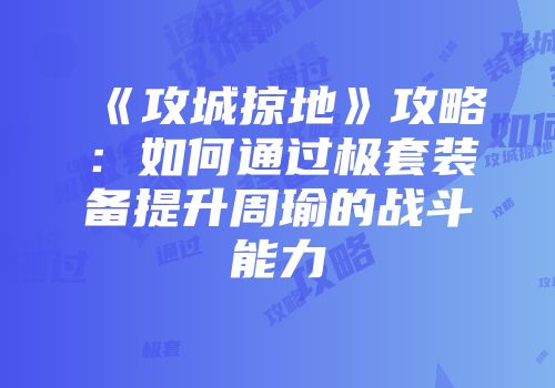 《攻城掠地》攻略：如何通过极套装备提升周瑜的战斗能力