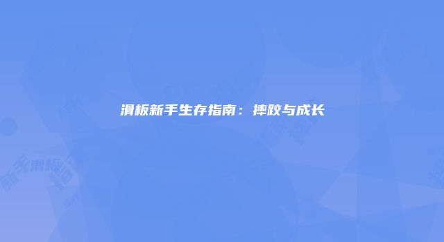 滑板新手生存指南:摔跤与成长