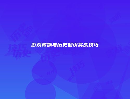 游戏微操与历史知识实战技巧