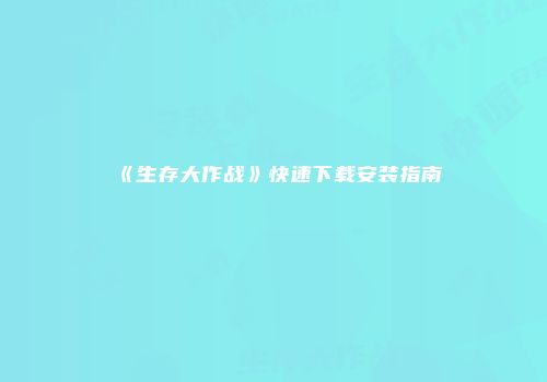 《生存大作战》快速下载安装指南