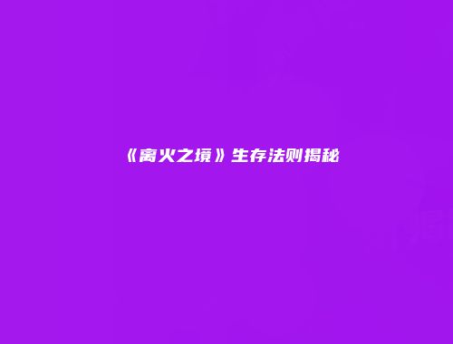 《离火之境》生存法则揭秘