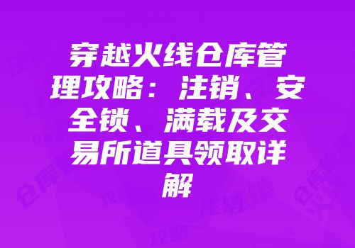 穿越火线仓库管理攻略：注销、安全锁、满载及交易所道具领取详解