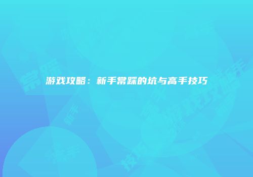 游戏攻略:新手常踩的坑与高手技巧