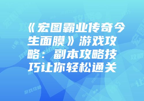 《宏图霸业传奇今生面膜》游戏攻略：副本攻略技巧让你轻松通关
