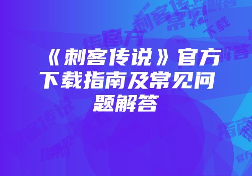 《刺客传说》官方下载指南及常见问题解答