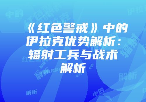 《红色警戒》中的伊拉克优势解析：辐射工兵与战术解析