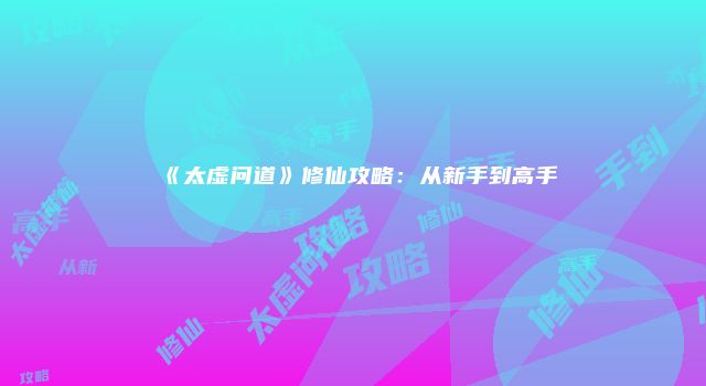 《太虚问道》修仙攻略：从新手到高手