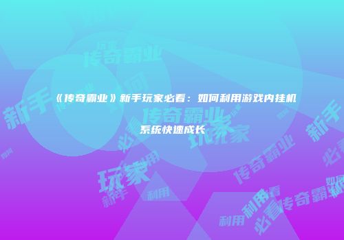 《传奇霸业》新手玩家必看：如何利用游戏内挂机系统快速成长