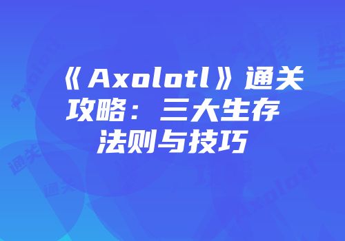 《Axolotl》通关攻略：三大生存法则与技巧