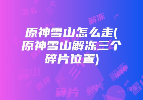 原神雪山怎么走(原神雪山解冻三个碎片位置)