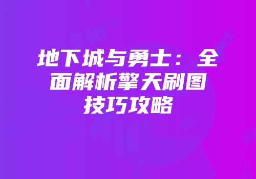 地下城与勇士：全面解析擎天刷图技巧攻略