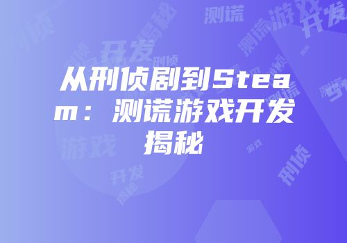 从刑侦剧到Steam：测谎游戏开发揭秘
