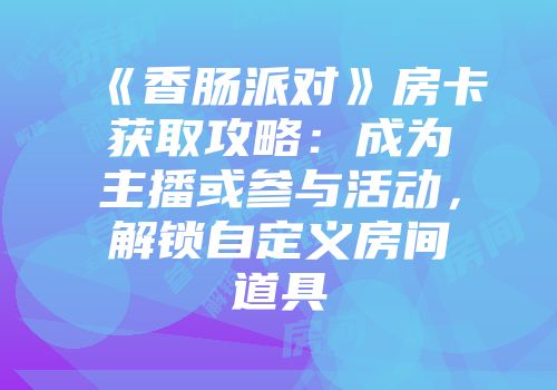 《香肠派对》房卡获取攻略：成为主播或参与活动，解锁自定义房间道具
