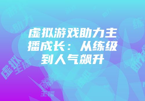 虚拟游戏助力主播成长：从练级到人气飙升
