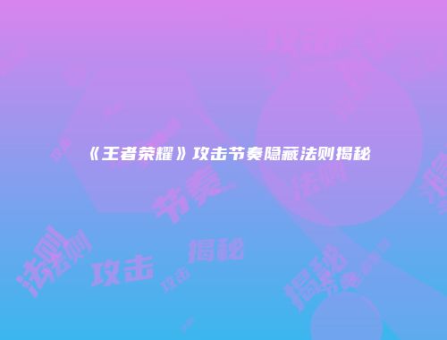 《王者荣耀》攻击节奏隐藏法则揭秘