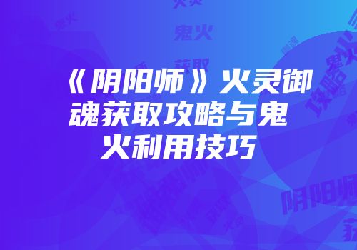 《阴阳师》火灵御魂获取攻略与鬼火利用技巧