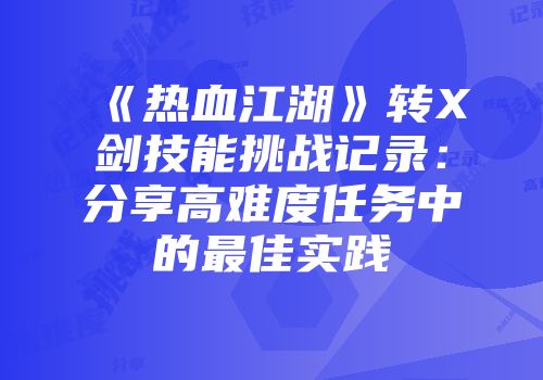 《热血江湖》转X剑技能挑战记录：分享高难度任务中的最佳实践